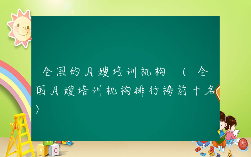 全国的月嫂培训机构 (全国月嫂培训机构排行榜前十名)